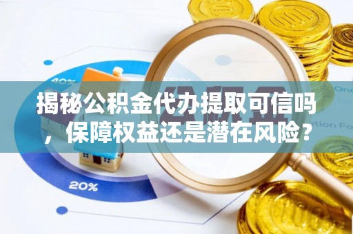 泾河揭秘公积金代办提取可信吗，保障权益还是潜在风险？