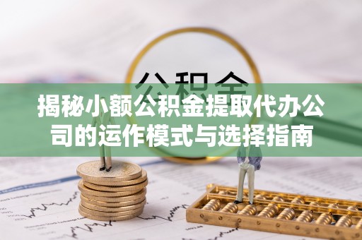 泾河揭秘小额公积金提取代办公司的运作模式与选择指南
