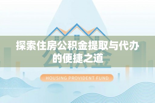 泾河探索住房公积金提取与代办的便捷之道