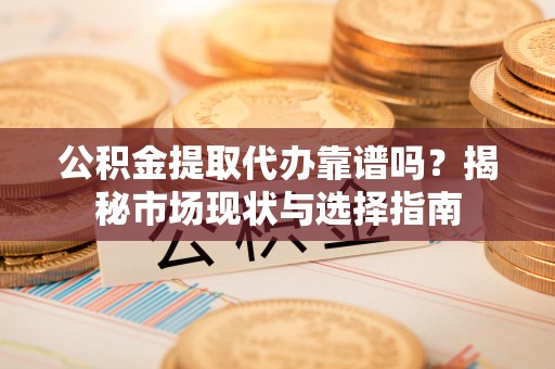 泾河公积金提取代办靠谱吗？揭秘市场现状与选择指南