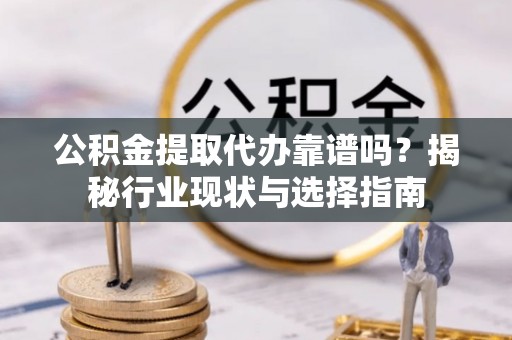 泾河公积金提取代办靠谱吗？揭秘行业现状与选择指南