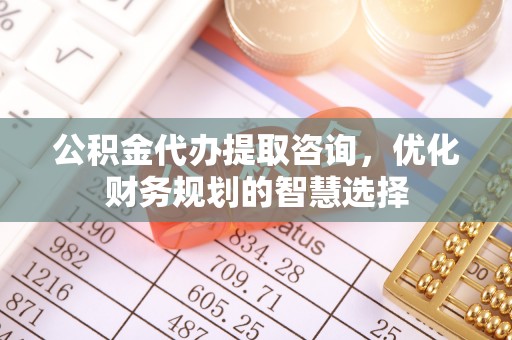 泾河公积金代办提取咨询，优化财务规划的智慧选择