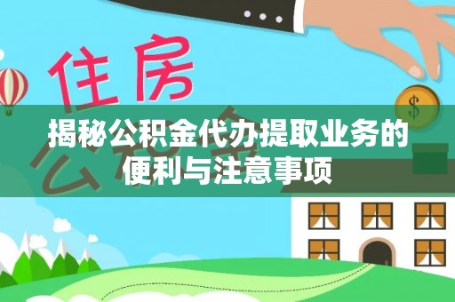 泾河揭秘公积金代办提取业务的便利与注意事项