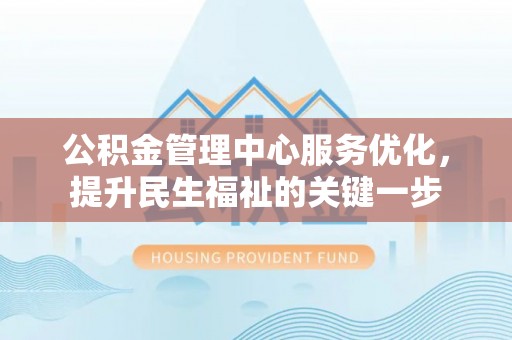泾河公积金管理中心服务优化，提升民生福祉的关键一步