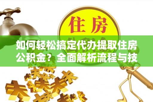 泾河如何轻松搞定代办提取住房公积金？全面解析流程与技巧