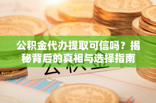 泾河公积金代办提取可信吗？揭秘背后的真相与选择指南