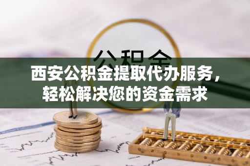 泾河西安公积金提取代办服务，轻松解决您的资金需求