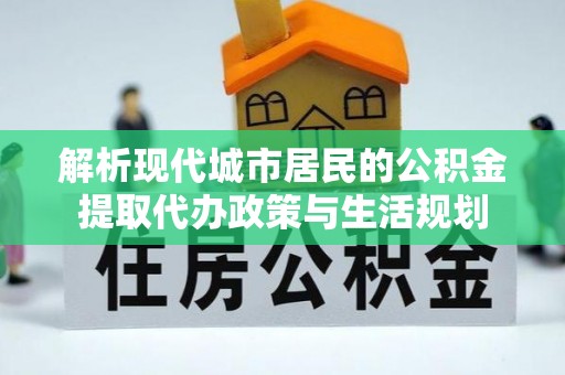 泾河解析现代城市居民的公积金提取代办政策与生活规划