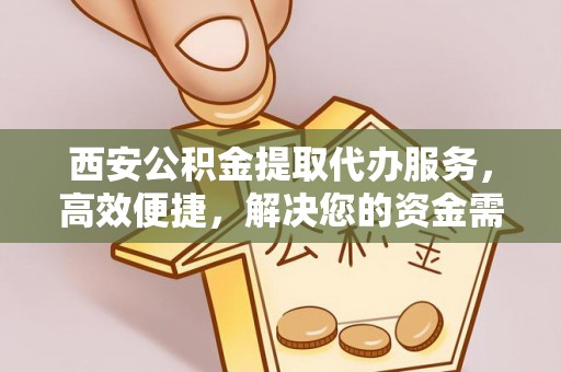 泾河西安公积金提取代办服务，高效便捷，解决您的资金需求