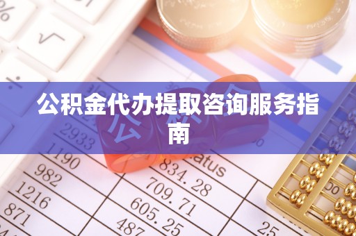 泾河公积金代办提取咨询服务指南