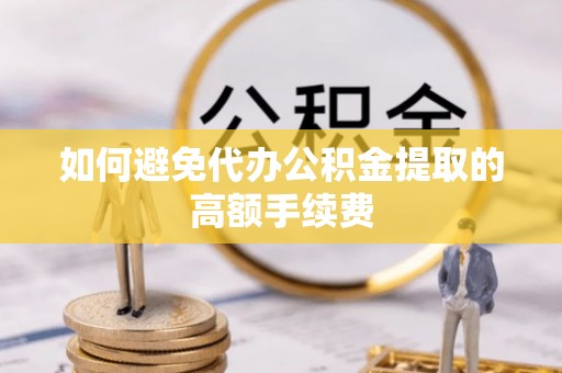 泾河如何避免代办公积金提取的高额手续费