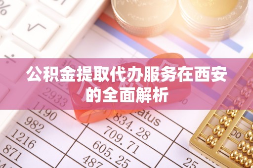 泾河公积金提取代办服务在西安的全面解析