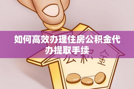 泾河如何高效办理住房公积金代办提取手续