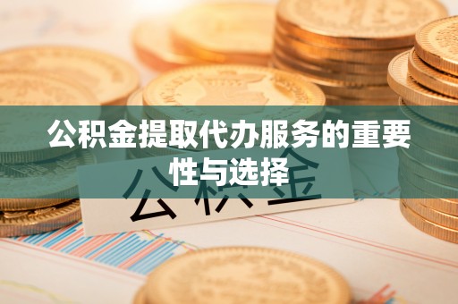 泾河公积金提取代办服务的重要性与选择