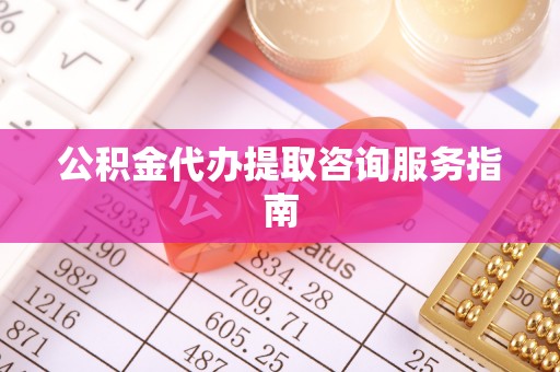 泾河公积金代办提取咨询服务指南