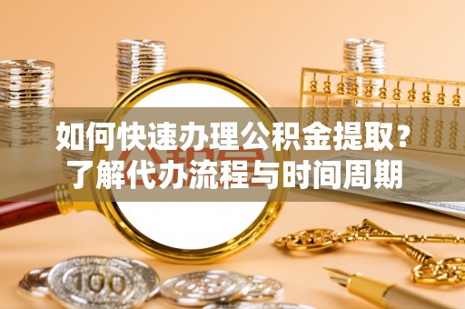 泾河如何快速办理公积金提取？了解代办流程与时间周期