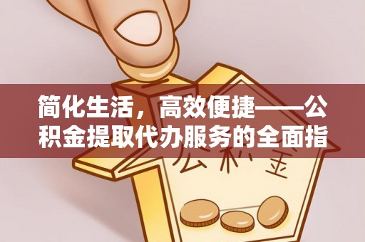 泾河简化生活，高效便捷——公积金提取代办服务的全面指南