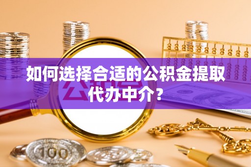 泾河如何选择合适的公积金提取代办中介？