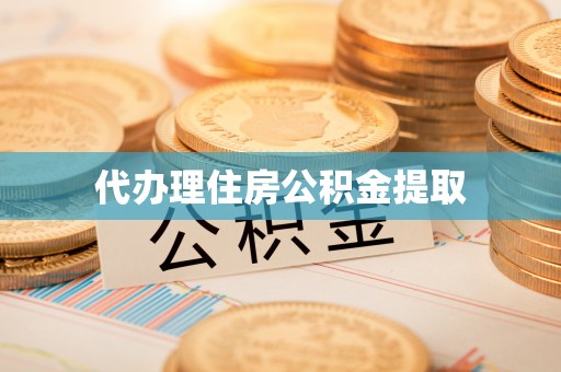 泾河代办理住房公积金提取