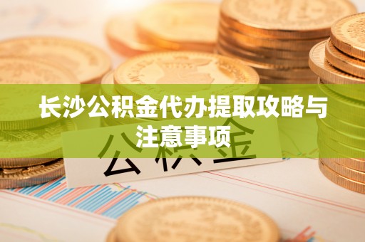 泾河长沙公积金代办提取攻略与注意事项