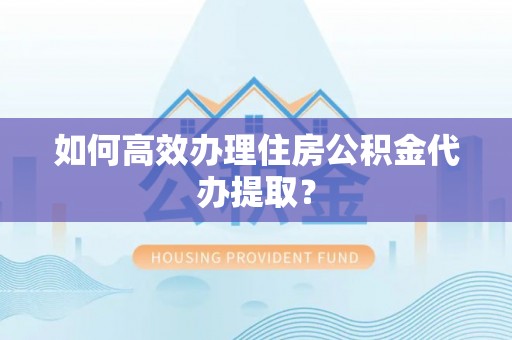泾河如何高效办理住房公积金代办提取？