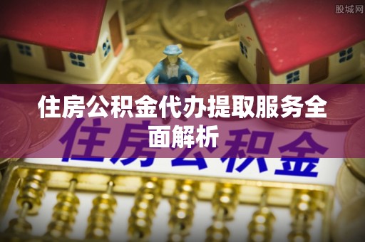 泾河住房公积金代办提取服务全面解析