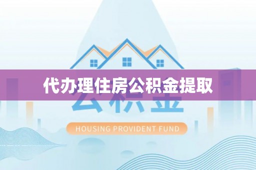 泾河代办理住房公积金提取