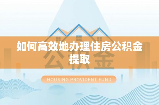 泾河如何高效地办理住房公积金提取