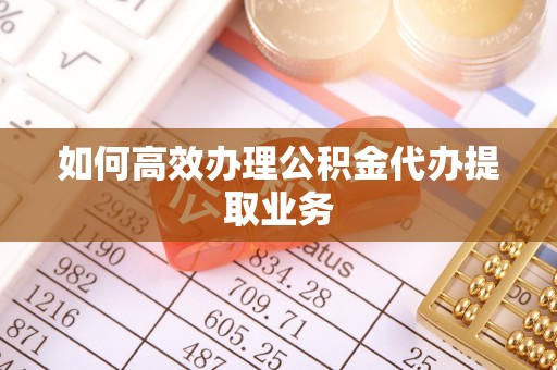 泾河如何高效办理公积金代办提取业务