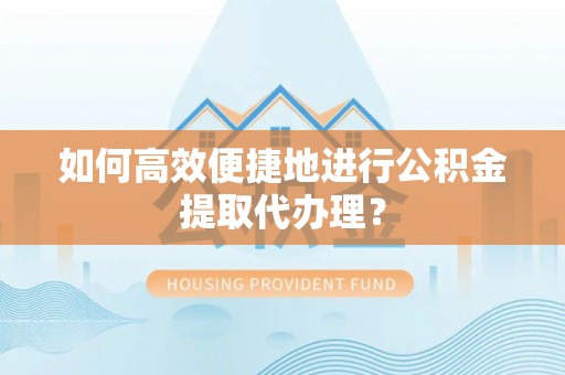 泾河如何高效便捷地进行公积金提取代办理？