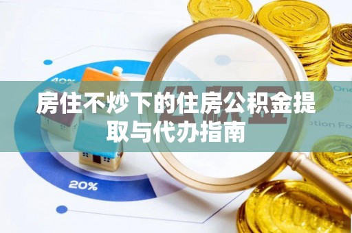 泾河房住不炒下的住房公积金提取与代办指南