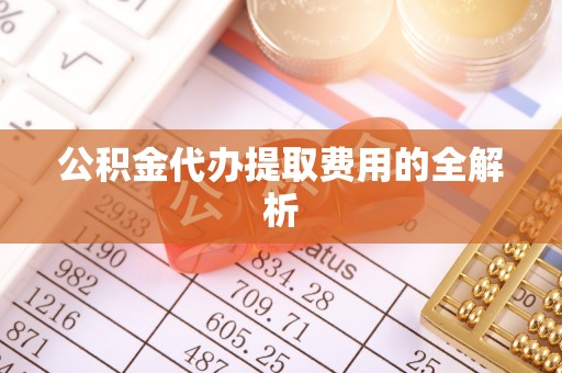 泾河公积金代办提取费用的全解析