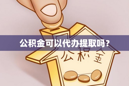 泾河公积金可以代办提取吗？