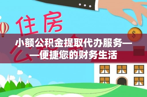 泾河小额公积金提取代办服务——便捷您的财务生活