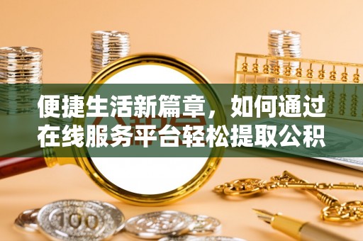 泾河便捷生活新篇章，如何通过在线服务平台轻松提取公积金