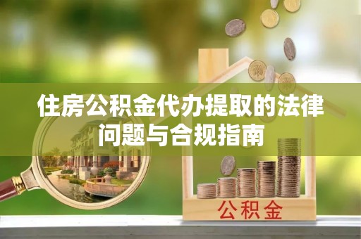 泾河住房公积金代办提取的法律问题与合规指南
