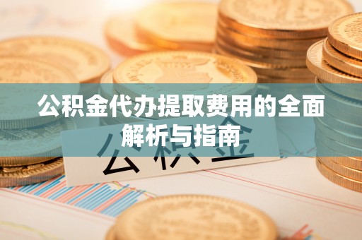 泾河公积金代办提取费用的全面解析与指南