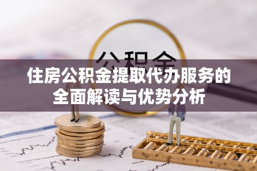 泾河住房公积金提取代办服务的全面解读与优势分析