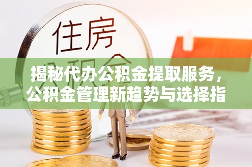 泾河揭秘代办公积金提取服务，公积金管理新趋势与选择指南