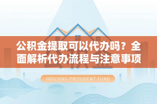 泾河公积金提取可以代办吗？全面解析代办流程与注意事项
